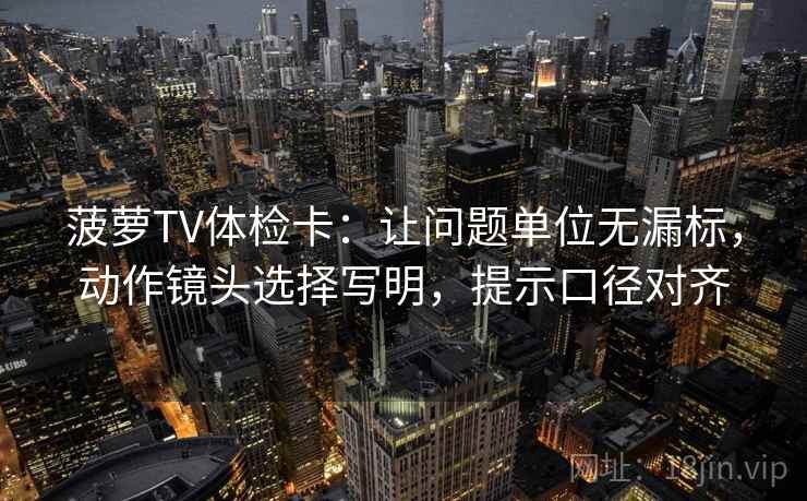 菠萝TV体检卡：让问题单位无漏标，动作镜头选择写明，提示口径对齐