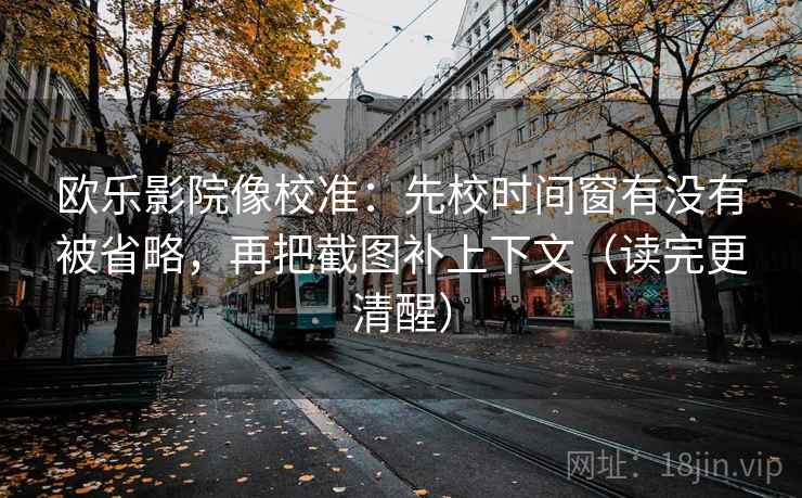 欧乐影院像校准：先校时间窗有没有被省略，再把截图补上下文（读完更清醒）