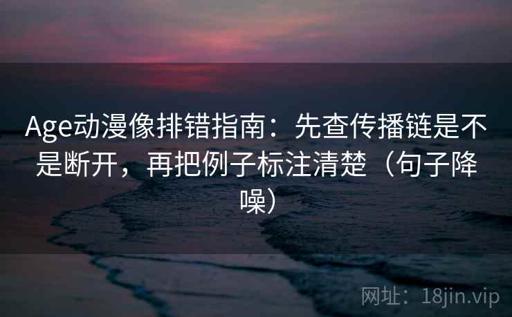 Age动漫像排错指南：先查传播链是不是断开，再把例子标注清楚（句子降噪）