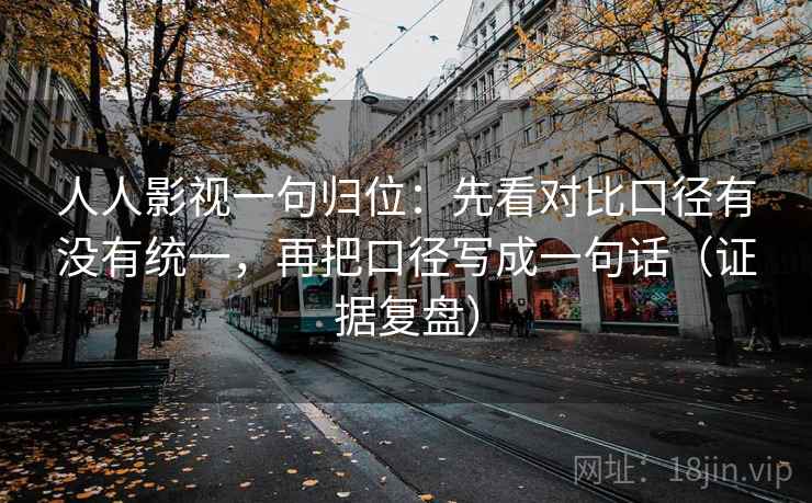 人人影视一句归位：先看对比口径有没有统一，再把口径写成一句话（证据复盘）