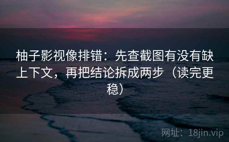 柚子影视像排错：先查截图有没有缺上下文，再把结论拆成两步（读完更稳）
