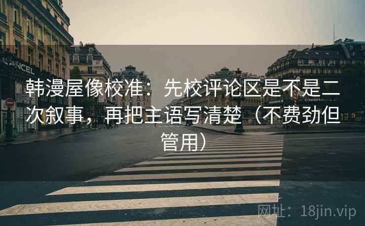 韩漫屋像校准：先校评论区是不是二次叙事，再把主语写清楚（不费劲但管用）