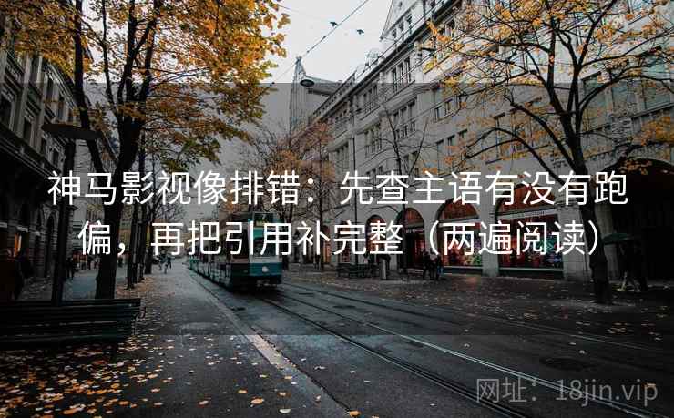 神马影视像排错：先查主语有没有跑偏，再把引用补完整（两遍阅读）