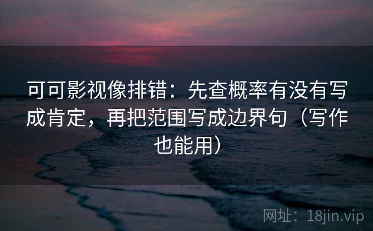 可可影视像排错：先查概率有没有写成肯定，再把范围写成边界句（写作也能用）