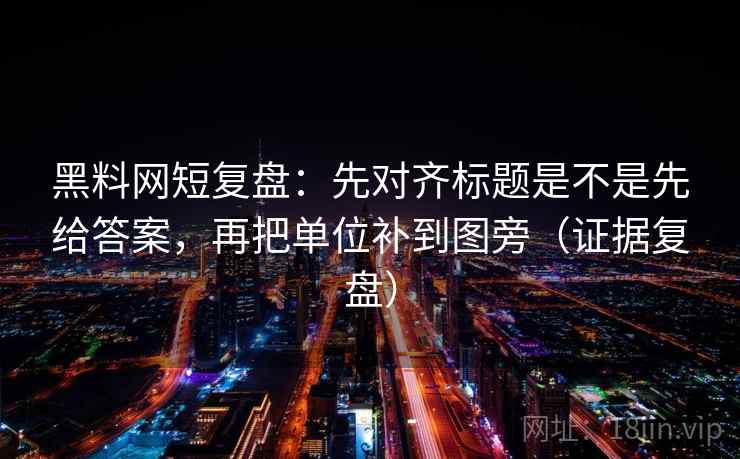 黑料网短复盘:先对齐标题是不是先给答案,再把单位补到图旁(证据复盘) 黑料网短复盘:先对齐标题是不是先给答案,再把单位补到图旁(证据复盘)