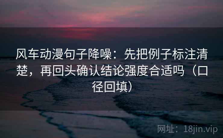 风车动漫句子降噪：先把例子标注清楚，再回头确认结论强度合适吗（口径回填）