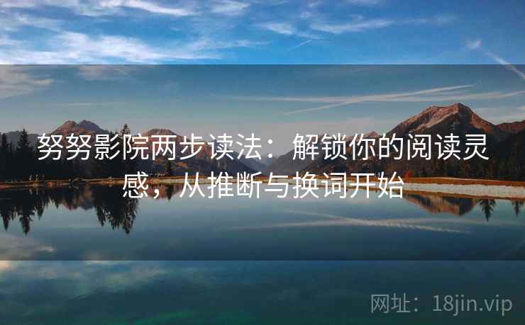 努努影院两步读法：解锁你的阅读灵感，从推断与换词开始