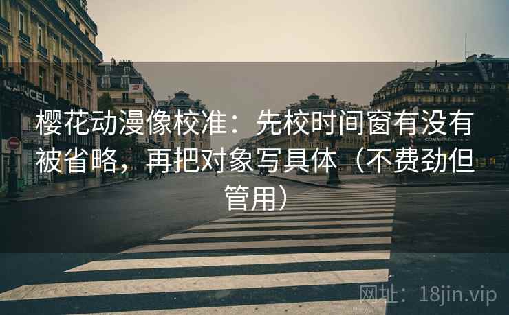 樱花动漫像校准：先校时间窗有没有被省略，再把对象写具体（不费劲但管用）