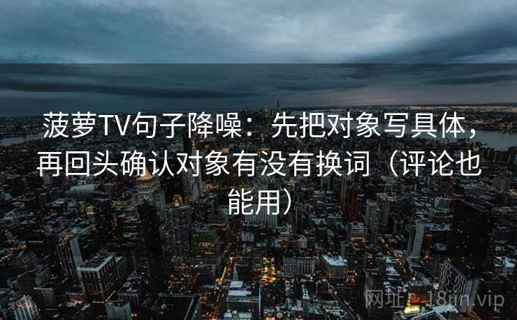 菠萝TV句子降噪：先把对象写具体，再回头确认对象有没有换词（评论也能用）