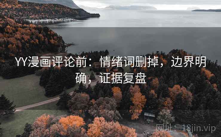 YY漫画评论前：情绪词删掉，边界明确，证据复盘