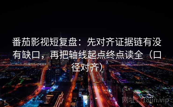 番茄影视短复盘：先对齐证据链有没有缺口，再把轴线起点终点读全（口径对齐）