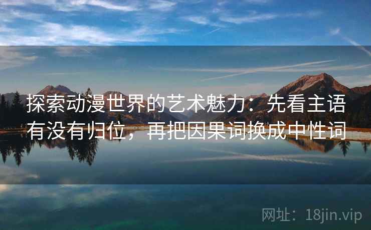 探索动漫世界的艺术魅力：先看主语有没有归位，再把因果词换成中性词