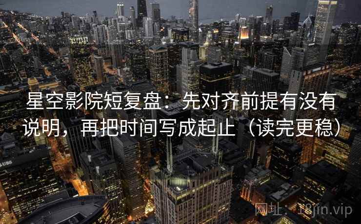 星空影院短复盘：先对齐前提有没有说明，再把时间写成起止（读完更稳）