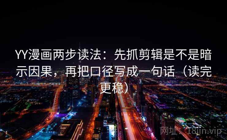 YY漫画两步读法：先抓剪辑是不是暗示因果，再把口径写成一句话（读完更稳）