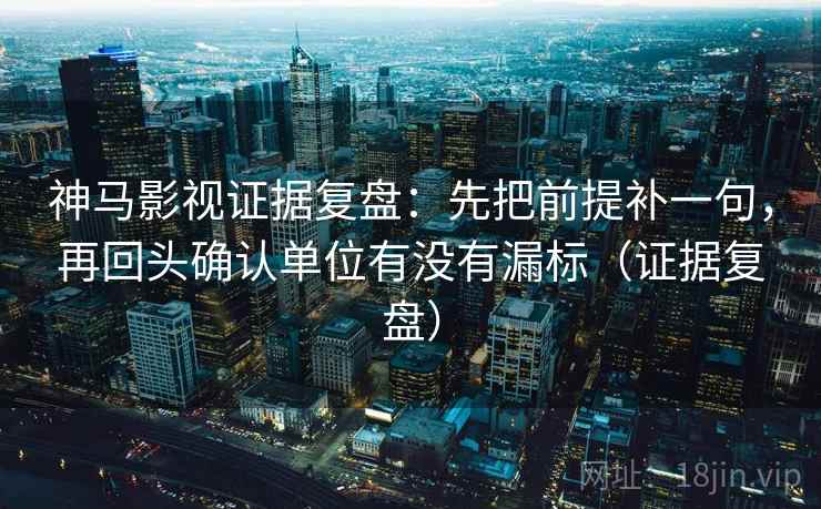 神马影视证据复盘：先把前提补一句，再回头确认单位有没有漏标（证据复盘）