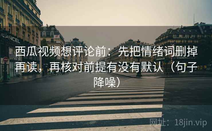 西瓜视频想评论前：先把情绪词删掉再读，再核对前提有没有默认（句子降噪）