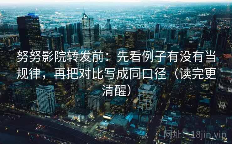 努努影院转发前：先看例子有没有当规律，再把对比写成同口径（读完更清醒）