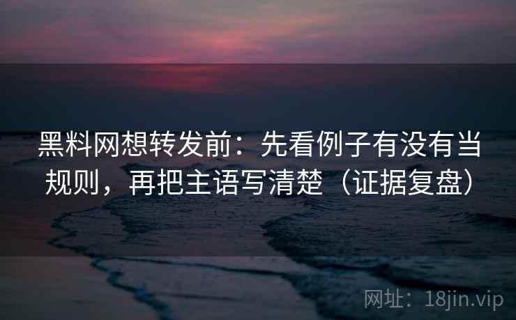黑料网想转发前：先看例子有没有当规则，再把主语写清楚（证据复盘）
