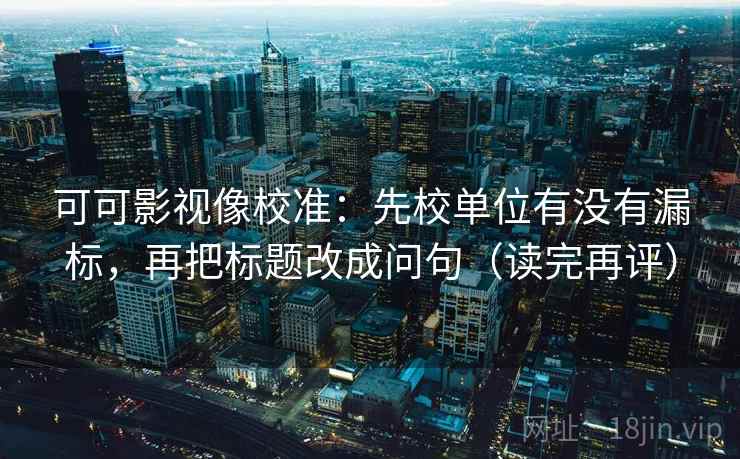 可可影视像校准：先校单位有没有漏标，再把标题改成问句（读完再评）