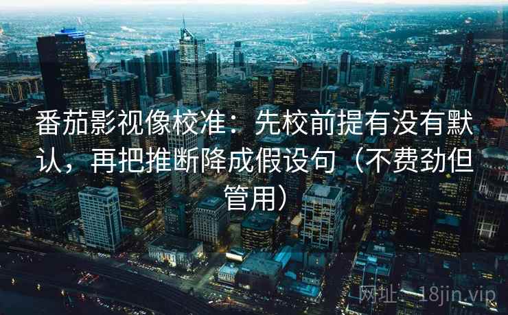 番茄影视像校准：先校前提有没有默认，再把推断降成假设句（不费劲但管用）