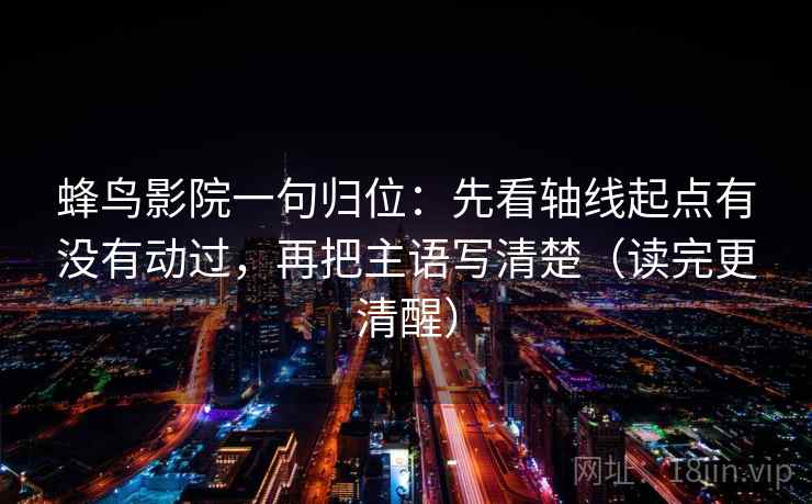 蜂鸟影院一句归位：先看轴线起点有没有动过，再把主语写清楚（读完更清醒）