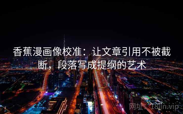 香蕉漫画像校准：让文章引用不被截断，段落写成提纲的艺术