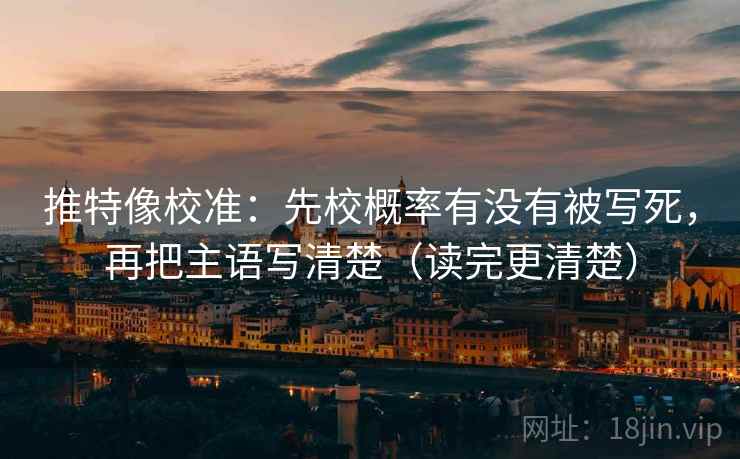 推特像校准：先校概率有没有被写死，再把主语写清楚（读完更清楚）