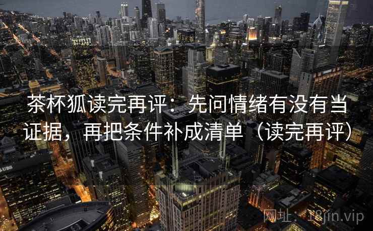 茶杯狐读完再评：先问情绪有没有当证据，再把条件补成清单（读完再评）