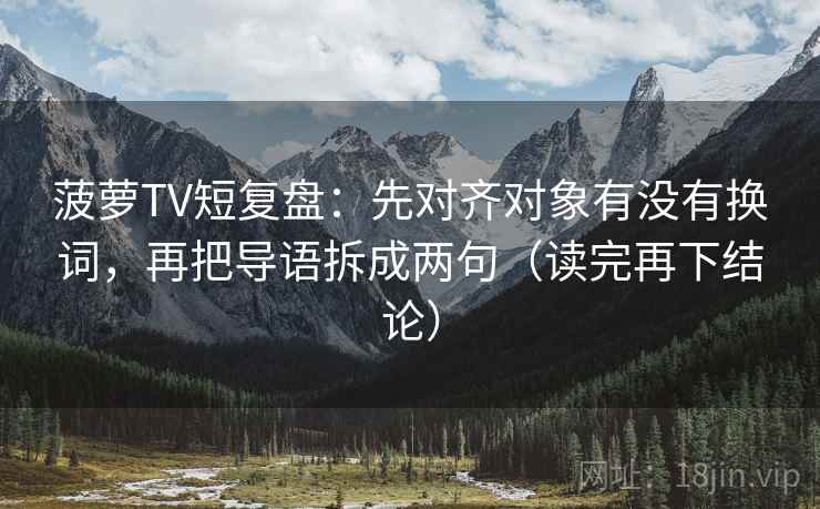 菠萝TV短复盘：先对齐对象有没有换词，再把导语拆成两句（读完再下结论）