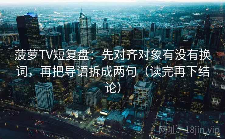 菠萝TV短复盘：先对齐对象有没有换词，再把导语拆成两句（读完再下结论）