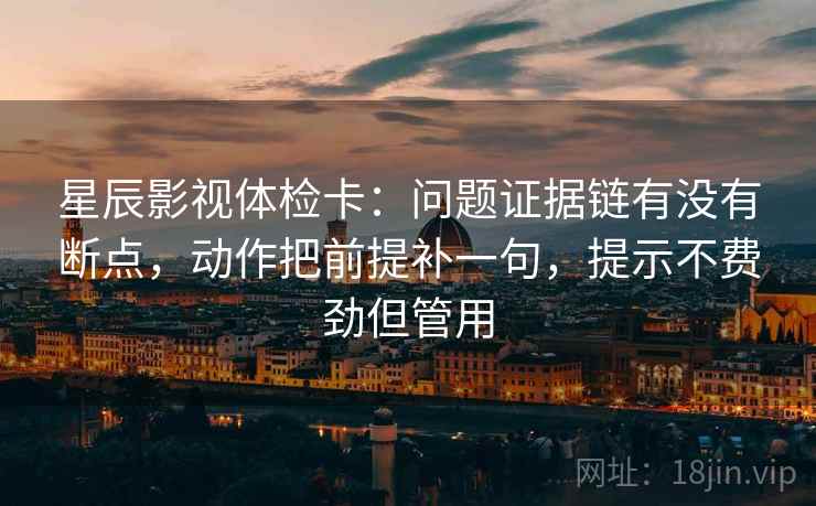 星辰影视体检卡：问题证据链有没有断点，动作把前提补一句，提示不费劲但管用