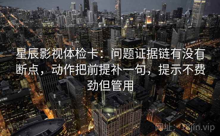 星辰影视体检卡：问题证据链有没有断点，动作把前提补一句，提示不费劲但管用