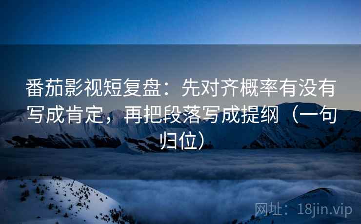 番茄影视短复盘：先对齐概率有没有写成肯定，再把段落写成提纲（一句归位）
