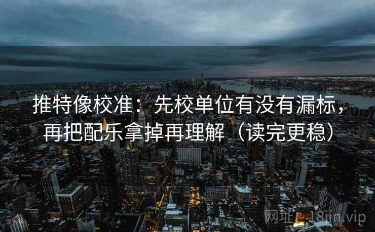 推特像校准：先校单位有没有漏标，再把配乐拿掉再理解（读完更稳）