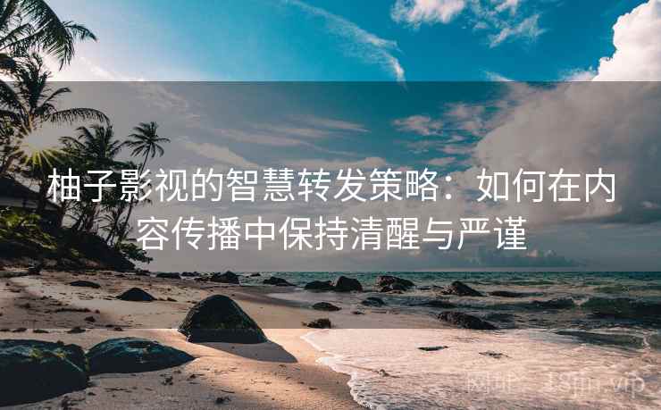 柚子影视的智慧转发策略：如何在内容传播中保持清醒与严谨