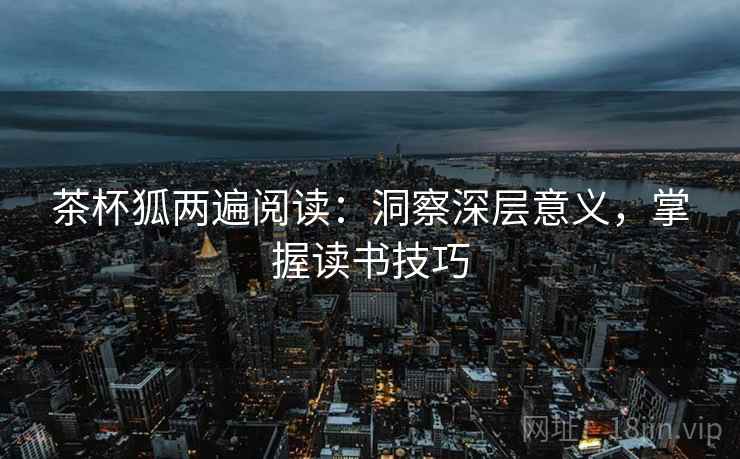 茶杯狐两遍阅读：洞察深层意义，掌握读书技巧