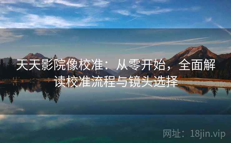 天天影院像校准：从零开始，全面解读校准流程与镜头选择