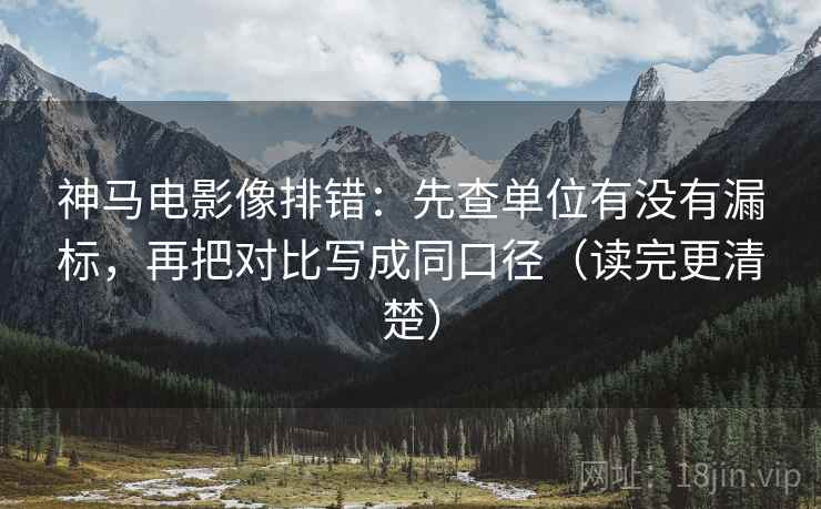神马电影像排错：先查单位有没有漏标，再把对比写成同口径（读完更清楚）