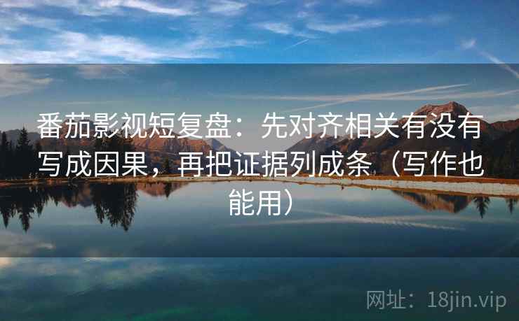 番茄影视短复盘：先对齐相关有没有写成因果，再把证据列成条（写作也能用）