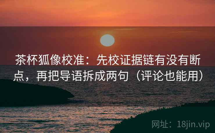 茶杯狐像校准：先校证据链有没有断点，再把导语拆成两句（评论也能用）