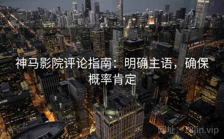 神马影院评论指南：明确主语，确保概率肯定