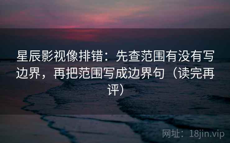 星辰影视像排错：先查范围有没有写边界，再把范围写成边界句（读完再评）