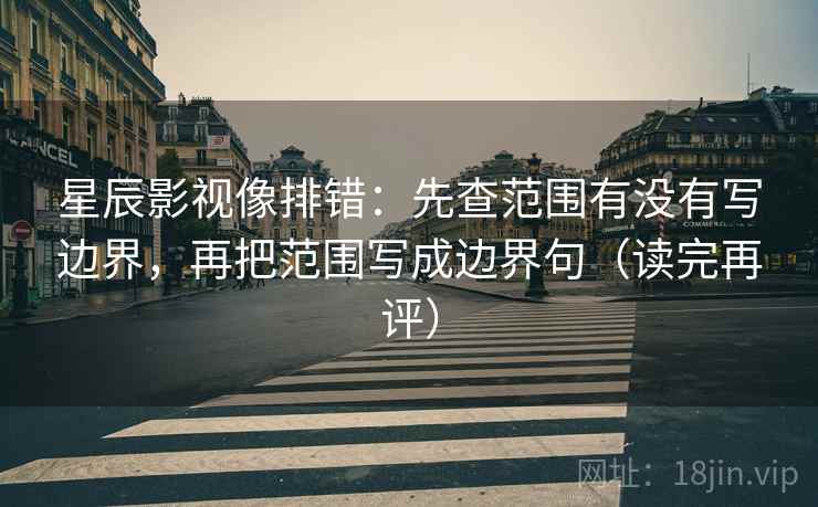 星辰影视像排错：先查范围有没有写边界，再把范围写成边界句（读完再评）