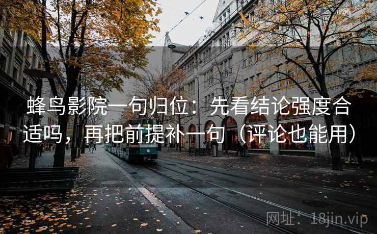 蜂鸟影院一句归位：先看结论强度合适吗，再把前提补一句（评论也能用）
