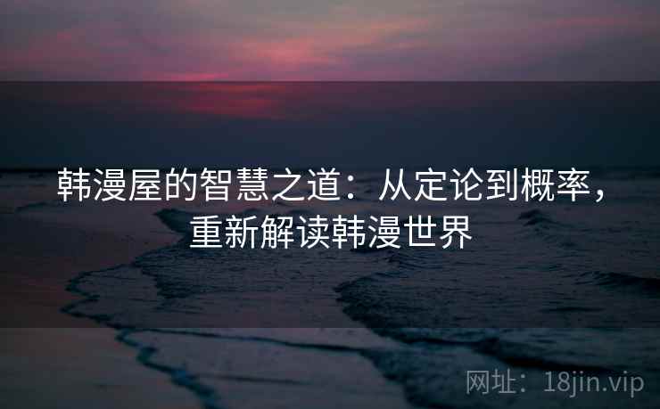韩漫屋的智慧之道：从定论到概率，重新解读韩漫世界