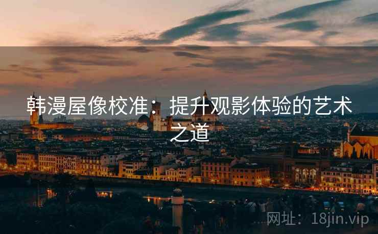 韩漫屋像校准：提升观影体验的艺术之道