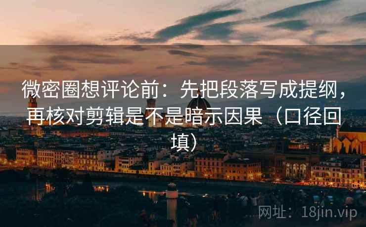 微密圈想评论前：先把段落写成提纲，再核对剪辑是不是暗示因果（口径回填）