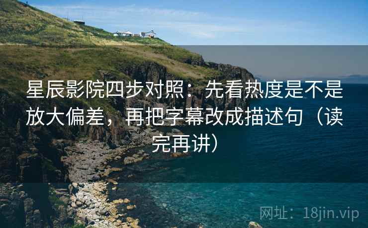 星辰影院四步对照：先看热度是不是放大偏差，再把字幕改成描述句（读完再讲）