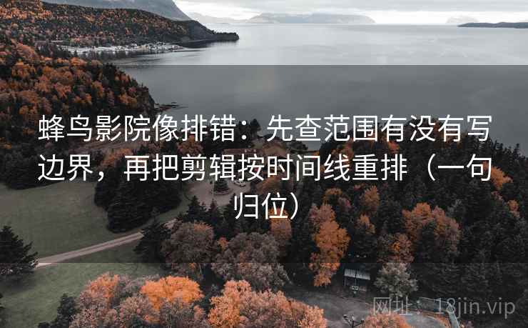 蜂鸟影院像排错：先查范围有没有写边界，再把剪辑按时间线重排（一句归位）