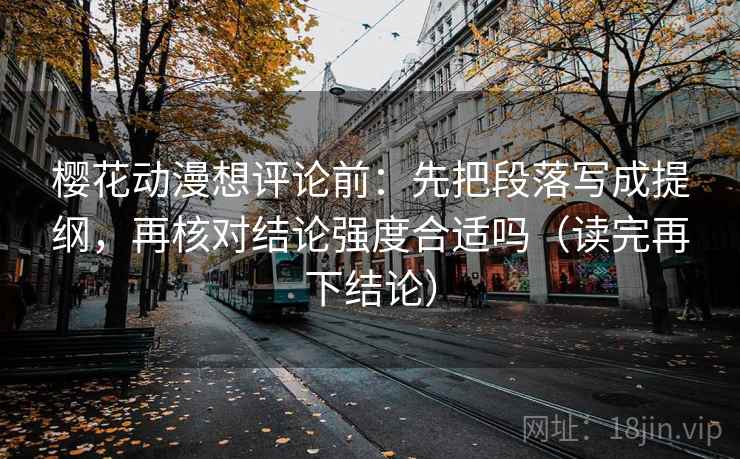 樱花动漫想评论前：先把段落写成提纲，再核对结论强度合适吗（读完再下结论）